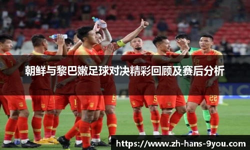 朝鲜与黎巴嫩足球对决精彩回顾及赛后分析